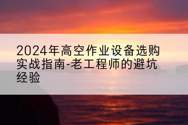 台前高空作业升降机厂家推荐-2024年高空作业设备选购实战指南-老工程师的避坑经验