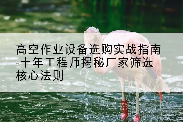 台前剪叉式升降机厂家-高空作业设备选购实战指南-十年工程师揭秘厂家筛选核心法则