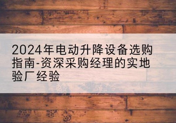 台前电动剪叉升降平台厂家-2024年电动升降设备选购指南-资深采购经理的实地验厂经验