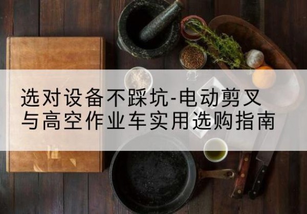 台前电动剪叉升降平台怎么选-选对设备不踩坑-电动剪叉与高空作业车实用选购指南