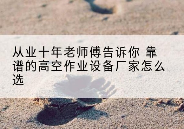 台前高空作业升降机厂家推荐-从业十年老师傅告诉你 靠谱的高空作业设备厂家怎么选