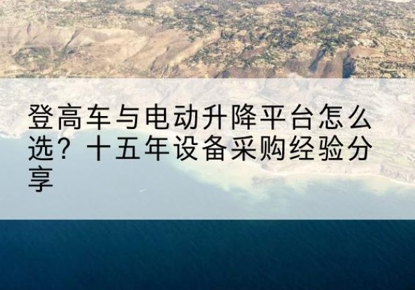 台前登高车厂家厂家-登高车与电动升降平台怎么选？十五年设备采购经验分享