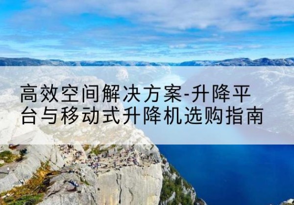台前升降平台厂家-*空间解决方案-升降平台与移动式升降机选购指南