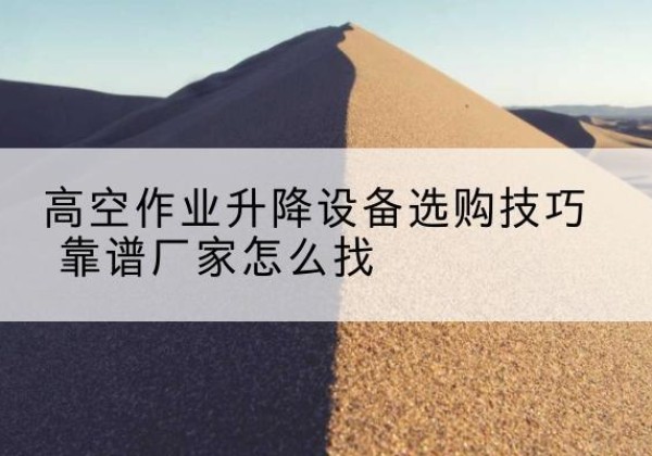 台前电动升降平台厂家推荐-高空作业升降设备选购技巧 靠谱厂家怎么找