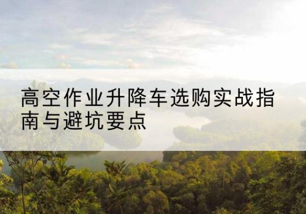 台前升降车怎么选-高空作业升降车选购实战指南与避坑要点
