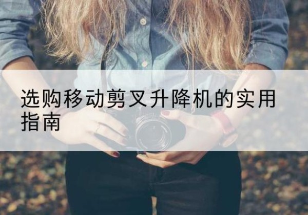 台前移动剪叉升降机怎么选-选购移动剪叉升降机的实用指南